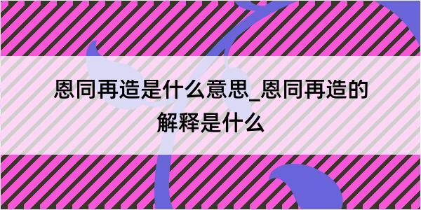 恩同再造是什么意思_恩同再造的解释是什么