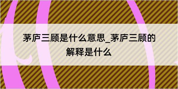 茅庐三顾是什么意思_茅庐三顾的解释是什么