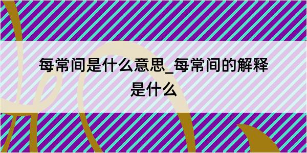 每常间是什么意思_每常间的解释是什么