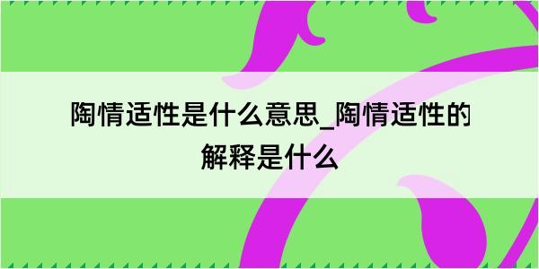 陶情适性是什么意思_陶情适性的解释是什么