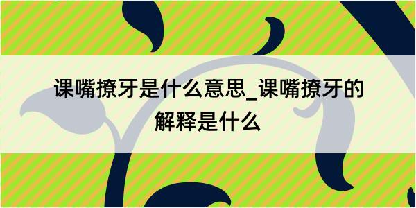 课嘴撩牙是什么意思_课嘴撩牙的解释是什么