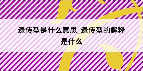 遗传型是什么意思_遗传型的解释是什么