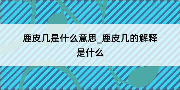 鹿皮几是什么意思_鹿皮几的解释是什么