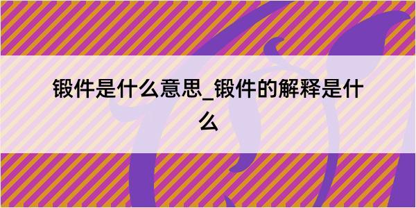 锻件是什么意思_锻件的解释是什么