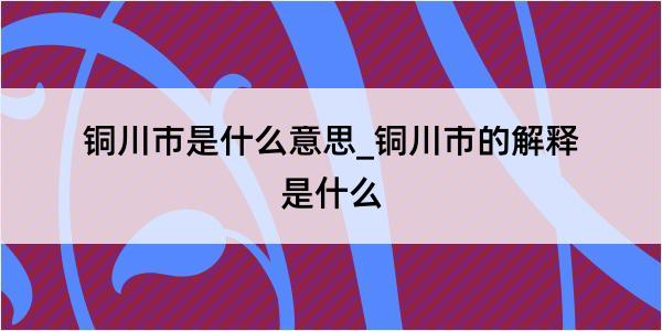 铜川市是什么意思_铜川市的解释是什么