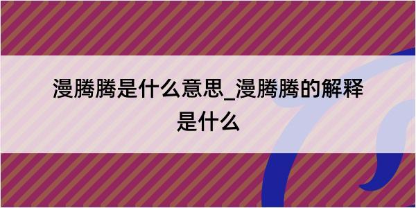 漫腾腾是什么意思_漫腾腾的解释是什么