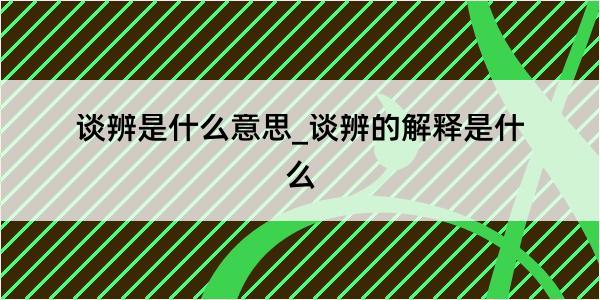 谈辨是什么意思_谈辨的解释是什么