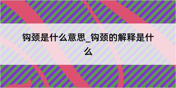 钩颈是什么意思_钩颈的解释是什么