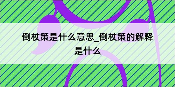 倒杖策是什么意思_倒杖策的解释是什么