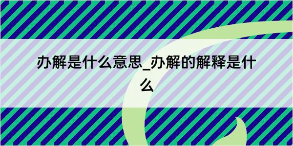 办解是什么意思_办解的解释是什么