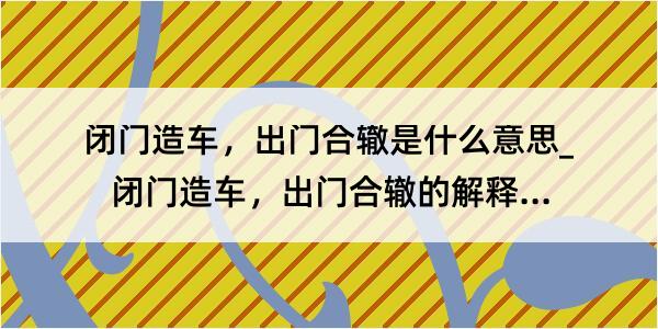 闭门造车，出门合辙是什么意思_闭门造车，出门合辙的解释是什么