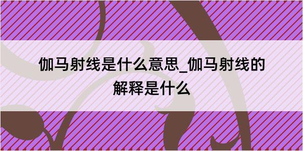 伽马射线是什么意思_伽马射线的解释是什么