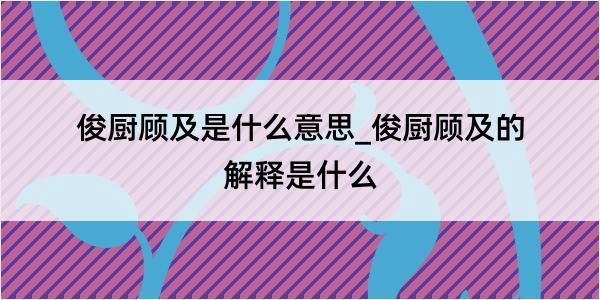 俊厨顾及是什么意思_俊厨顾及的解释是什么