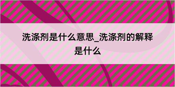 洗涤剂是什么意思_洗涤剂的解释是什么