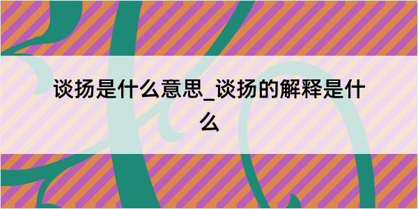 谈扬是什么意思_谈扬的解释是什么