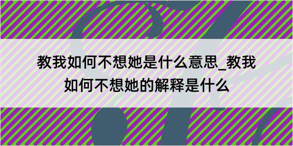 教我如何不想她是什么意思_教我如何不想她的解释是什么