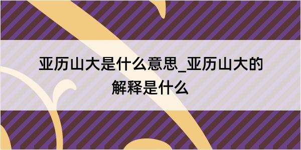 亚历山大是什么意思_亚历山大的解释是什么