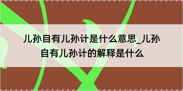 儿孙自有儿孙计是什么意思_儿孙自有儿孙计的解释是什么