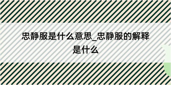 忠静服是什么意思_忠静服的解释是什么