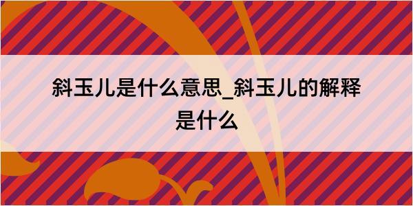 斜玉儿是什么意思_斜玉儿的解释是什么