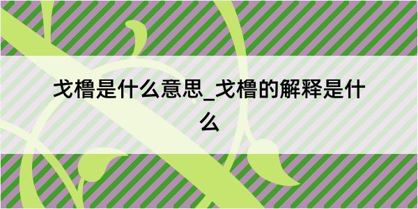 戈橹是什么意思_戈橹的解释是什么