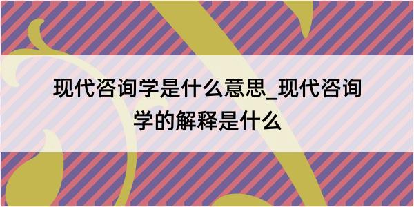 现代咨询学是什么意思_现代咨询学的解释是什么