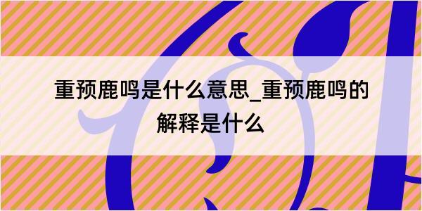 重预鹿鸣是什么意思_重预鹿鸣的解释是什么