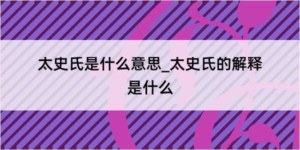 太史氏是什么意思_太史氏的解释是什么