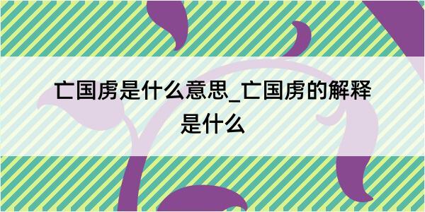 亡国虏是什么意思_亡国虏的解释是什么