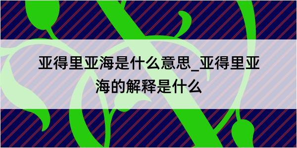 亚得里亚海是什么意思_亚得里亚海的解释是什么