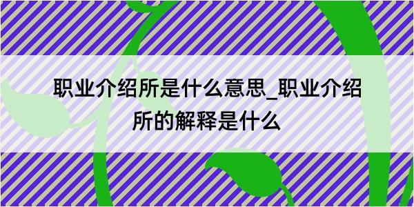 职业介绍所是什么意思_职业介绍所的解释是什么