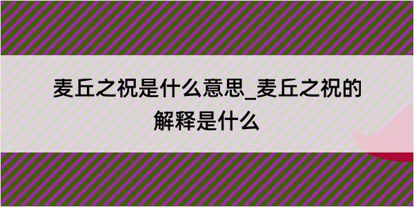 麦丘之祝是什么意思_麦丘之祝的解释是什么