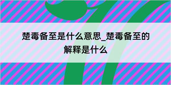 楚毒备至是什么意思_楚毒备至的解释是什么