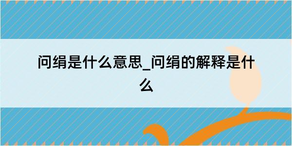 问绢是什么意思_问绢的解释是什么