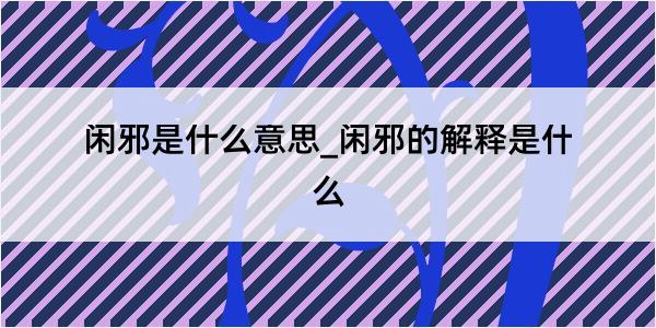 闲邪是什么意思_闲邪的解释是什么