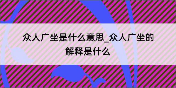 众人广坐是什么意思_众人广坐的解释是什么