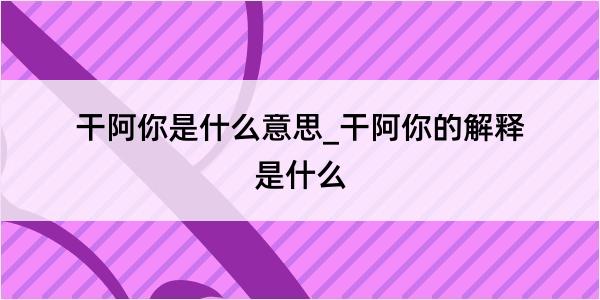 干阿你是什么意思_干阿你的解释是什么