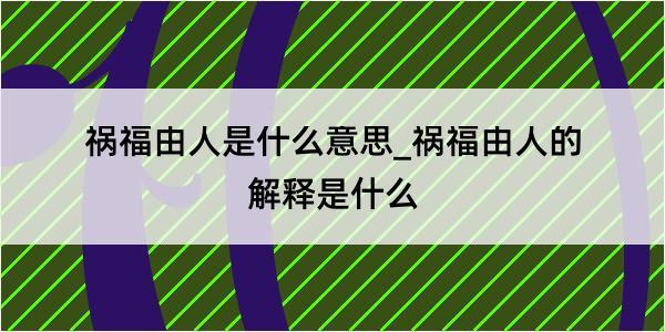 祸福由人是什么意思_祸福由人的解释是什么