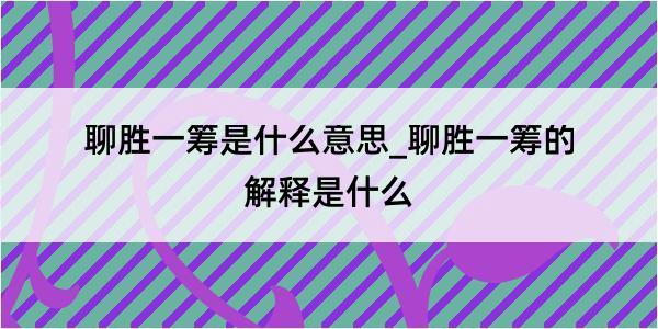 聊胜一筹是什么意思_聊胜一筹的解释是什么