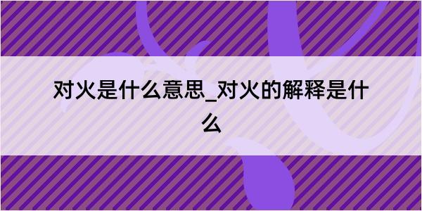 对火是什么意思_对火的解释是什么