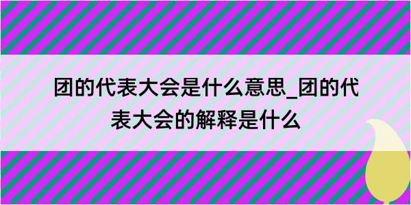 团的代表大会是什么意思_团的代表大会的解释是什么