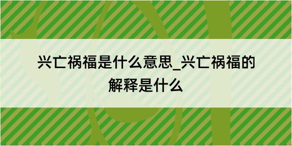 兴亡祸福是什么意思_兴亡祸福的解释是什么