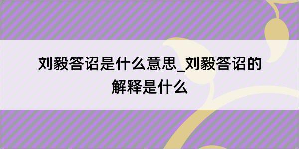 刘毅答诏是什么意思_刘毅答诏的解释是什么