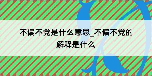 不偏不党是什么意思_不偏不党的解释是什么