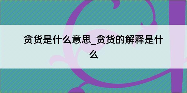 贪货是什么意思_贪货的解释是什么