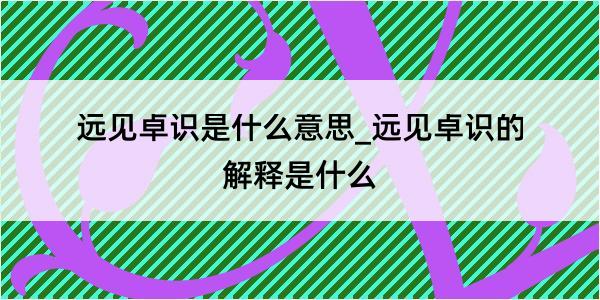 远见卓识是什么意思_远见卓识的解释是什么