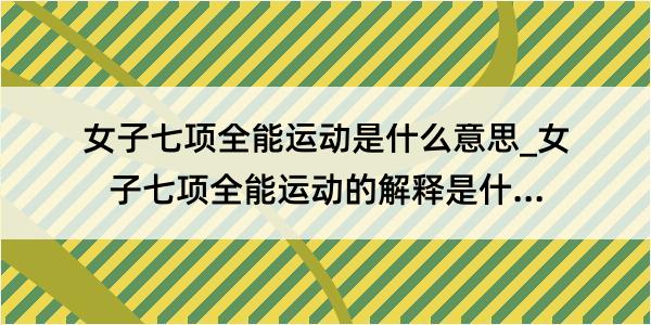 女子七项全能运动是什么意思_女子七项全能运动的解释是什么