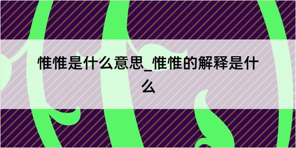 惟惟是什么意思_惟惟的解释是什么