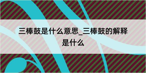 三棒鼓是什么意思_三棒鼓的解释是什么