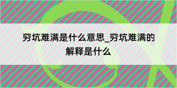 穷坑难满是什么意思_穷坑难满的解释是什么